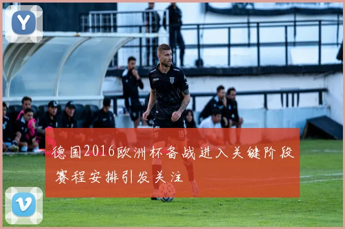 德国2016欧洲杯备战进入关键阶段 赛程安排引发关注