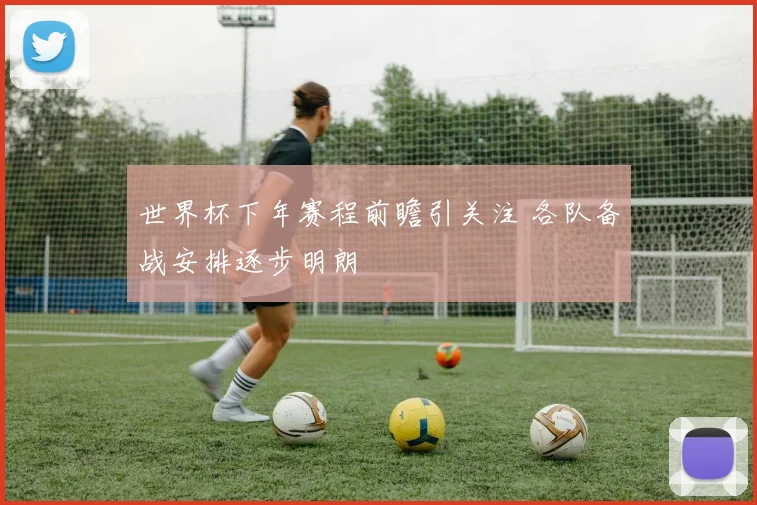 世界杯下年赛程前瞻引关注 各队备战安排逐步明朗