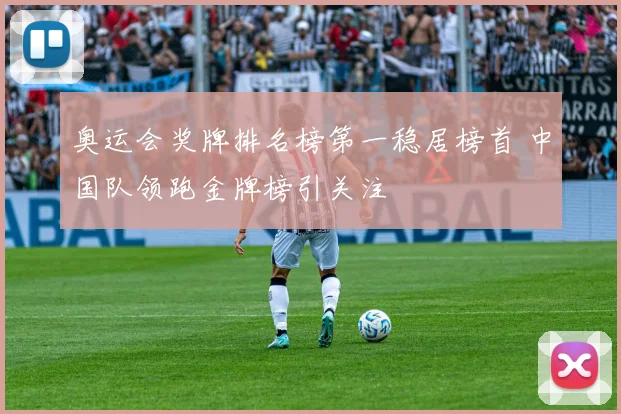 奥运会奖牌排名榜第一稳居榜首 中国队领跑金牌榜引关注