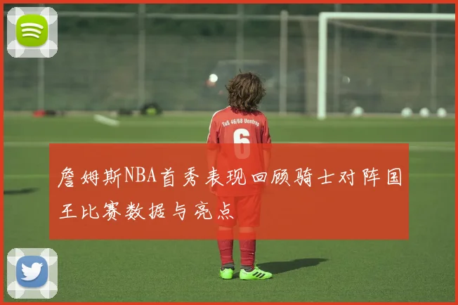 詹姆斯NBA首秀表现回顾骑士对阵国王比赛数据与亮点