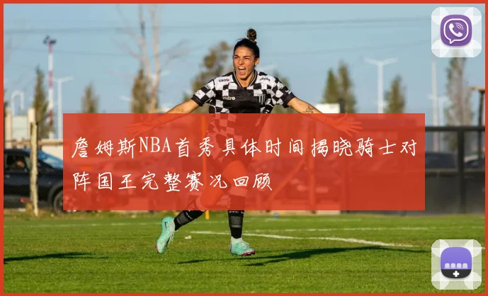 詹姆斯NBA首秀具体时间揭晓骑士对阵国王完整赛况回顾