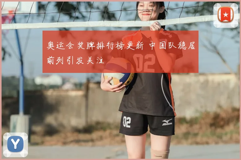 奥运会奖牌排行榜更新 中国队稳居前列引发关注