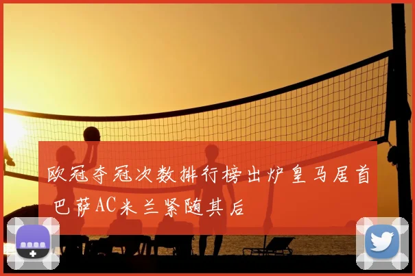 欧冠夺冠次数排行榜出炉皇马居首 巴萨AC米兰紧随其后