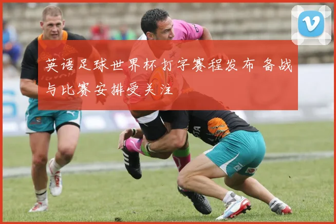 英语足球世界杯打字赛程发布 备战与比赛安排受关注