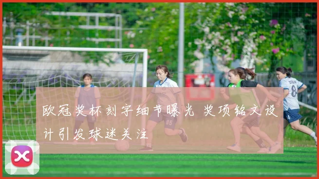 欧冠奖杯刻字细节曝光 奖项铭文设计引发球迷关注
