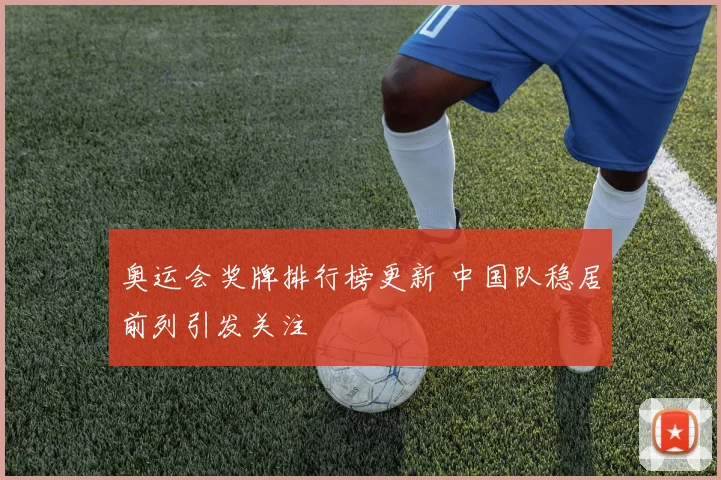 奥运会奖牌排行榜更新 中国队稳居前列引发关注