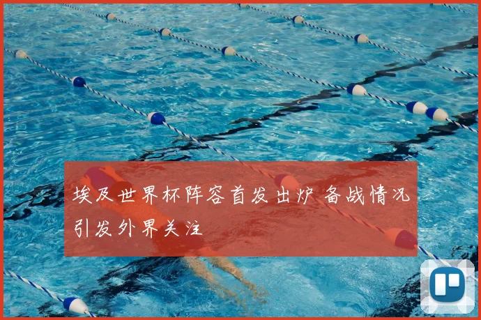 埃及世界杯阵容首发出炉 备战情况引发外界关注