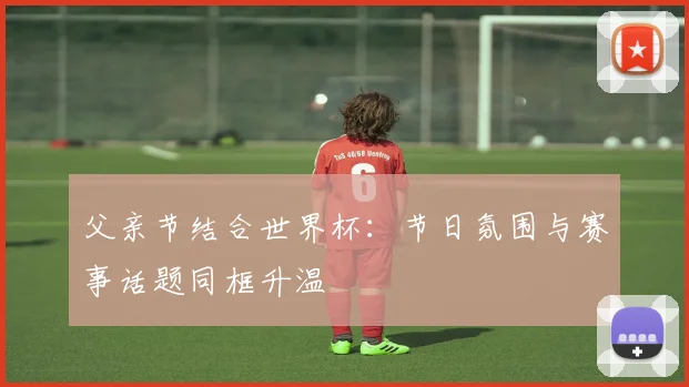 父亲节结合世界杯:节日氛围与赛事话题同框升温